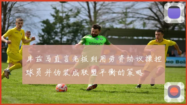 库兹马直言老板利用劳资协议操控球员并伪装成联盟平衡的策略