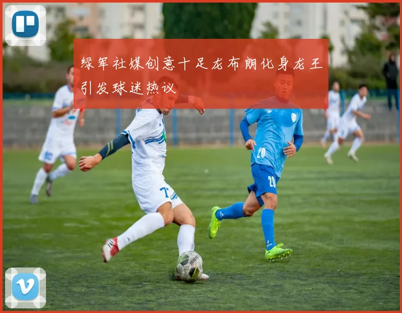 绿军社媒创意十足龙布朗化身龙王引发球迷热议