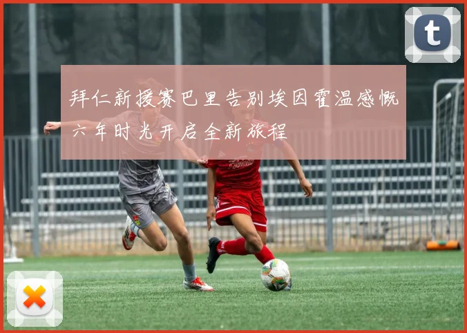 拜仁新援赛巴里告别埃因霍温感慨六年时光开启全新旅程