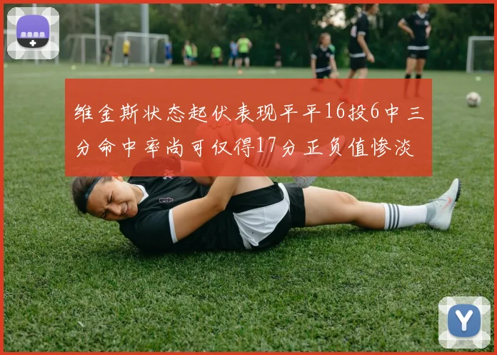 维金斯状态起伏表现平平16投6中三分命中率尚可仅得17分正负值惨淡12