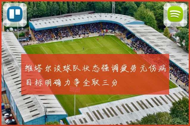 维塔尔谈球队状态强调疲劳无伤病目标明确力争全取三分