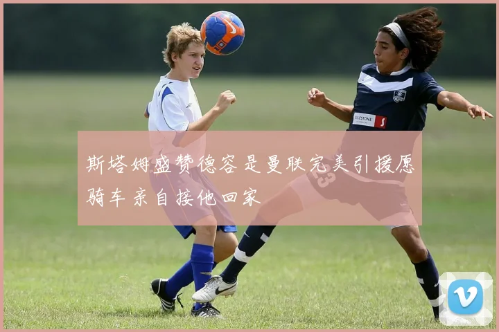 斯塔姆盛赞德容是曼联完美引援愿骑车亲自接他回家