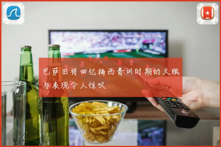 巴萨旧将回忆梅西青训时期的天赋与表现令人惊叹