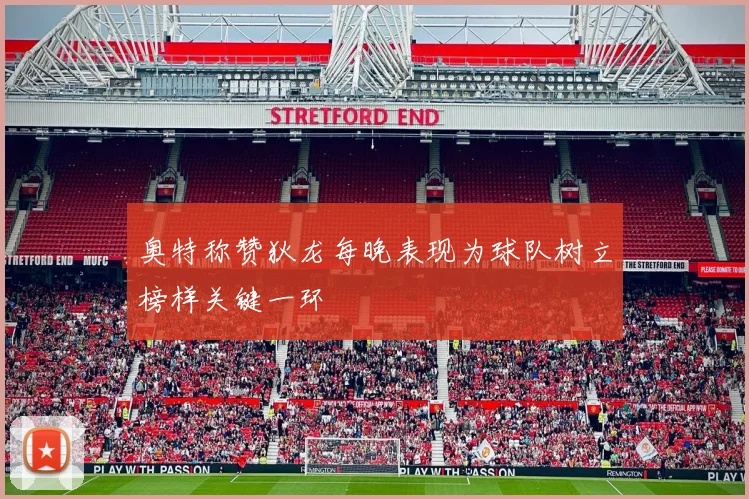 奥特称赞狄龙每晚表现为球队树立榜样关键一环