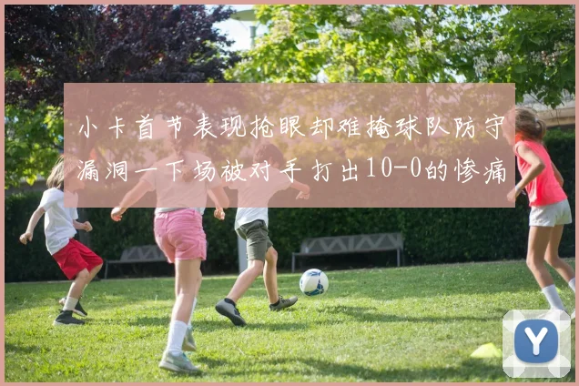 小卡首节表现抢眼却难掩球队防守漏洞一下场被对手打出10-0的惨痛局面