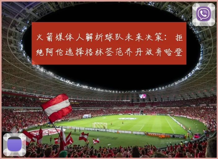 火箭媒体人解析球队未来决策：拒绝阿伦选择格林签范乔丹放弃哈登