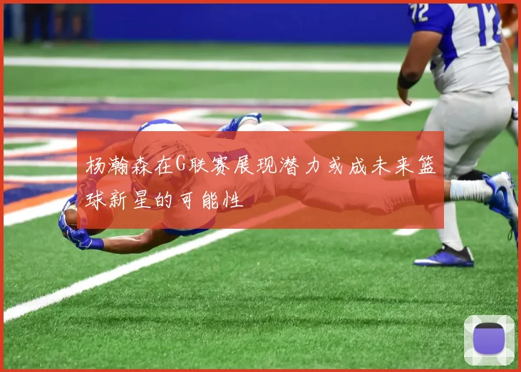 杨瀚森在G联赛展现潜力或成未来篮球新星的可能性