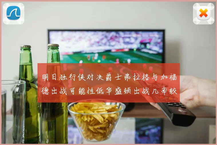 明日独行侠对决爵士弗拉格与加福德出战可能性低华盛顿出战几率较高