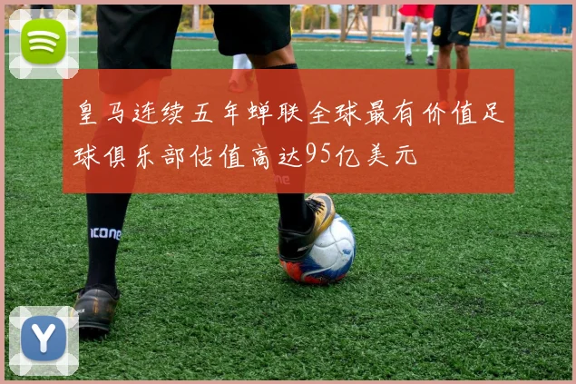 皇马连续五年蝉联全球最有价值足球俱乐部估值高达95亿美元