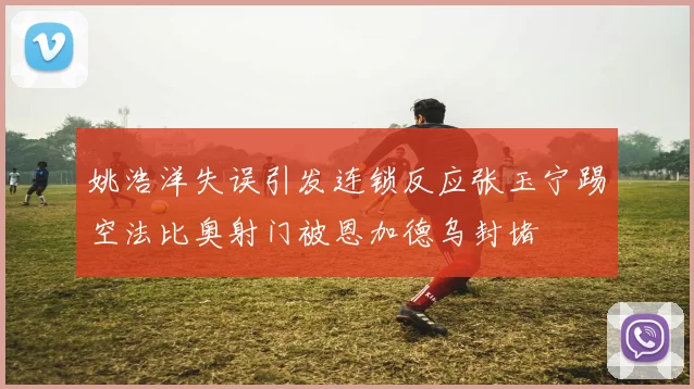 姚浩洋失误引发连锁反应张玉宁踢空法比奥射门被恩加德乌封堵