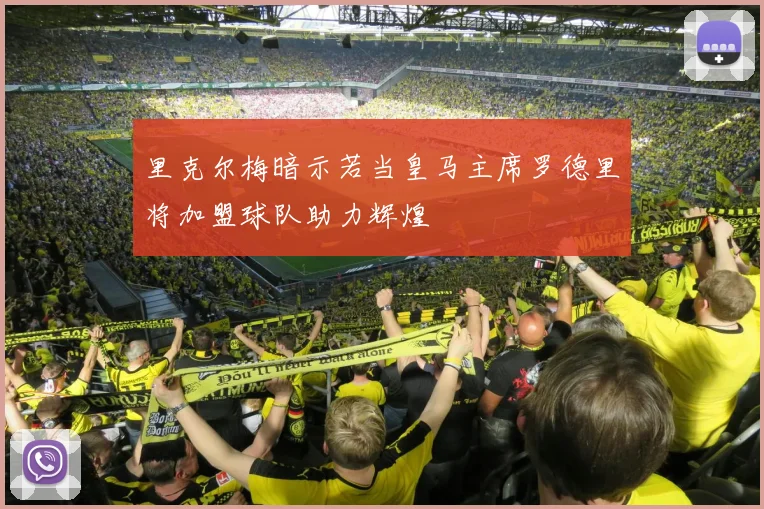 里克尔梅暗示若当皇马主席罗德里将加盟球队助力辉煌
