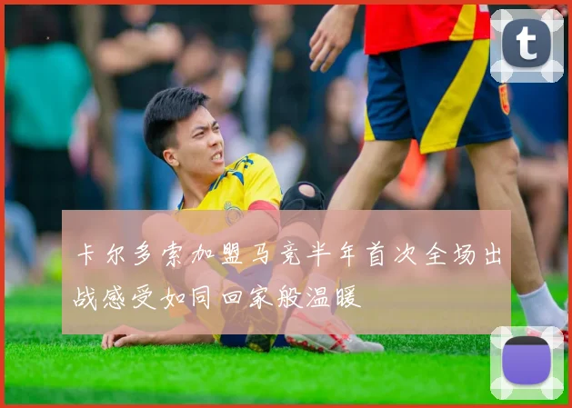 卡尔多索加盟马竞半年首次全场出战感受如同回家般温暖