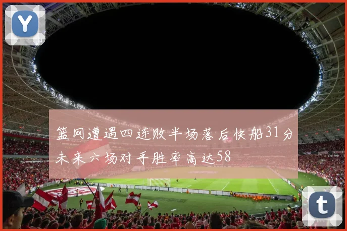 篮网遭遇四连败半场落后快船31分未来六场对手胜率高达58
