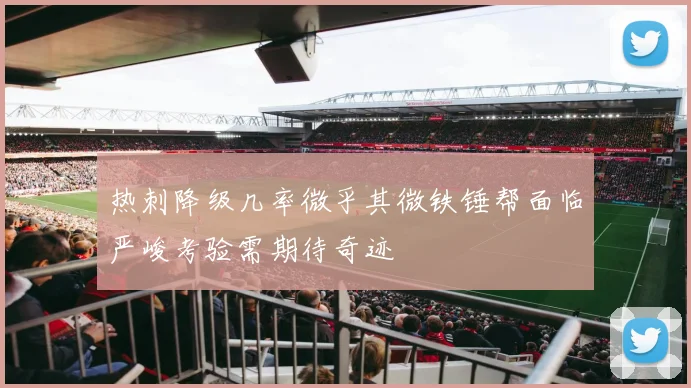 热刺降级几率微乎其微铁锤帮面临严峻考验需期待奇迹