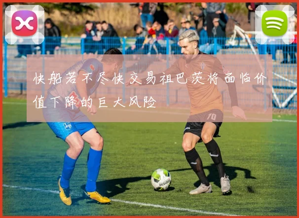 快船若不尽快交易祖巴茨将面临价值下降的巨大风险