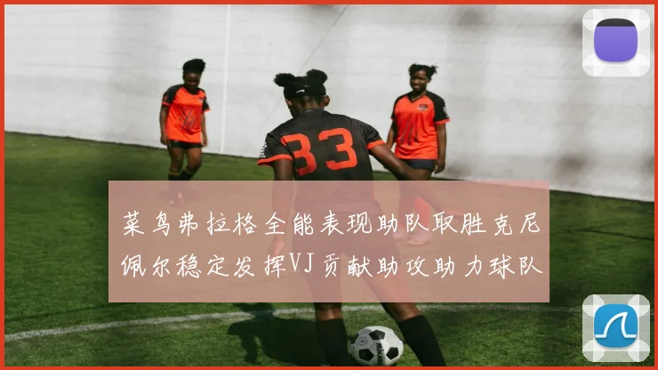 菜鸟弗拉格全能表现助队取胜克尼佩尔稳定发挥VJ贡献助攻助力球队进攻