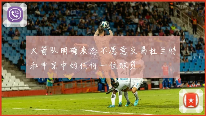 火箭队明确表态不愿意交易杜兰特和申京中的任何一位球员