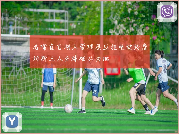 名嘴直言湖人管理层应拒绝续约詹姆斯三人分球难以为继