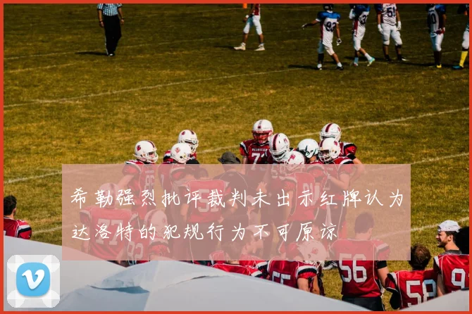 希勒强烈批评裁判未出示红牌认为达洛特的犯规行为不可原谅