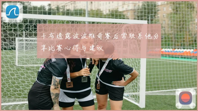 卡布透露波波维奇赛后常联系他分享比赛心得与建议