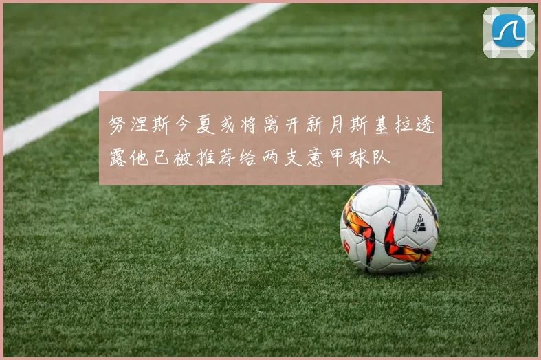 努涅斯今夏或将离开新月斯基拉透露他已被推荐给两支意甲球队