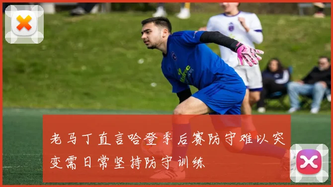 老马丁直言哈登季后赛防守难以突变需日常坚持防守训练