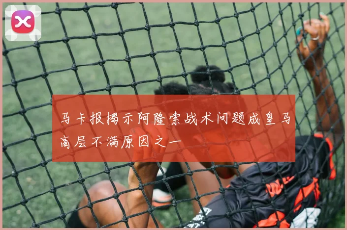 马卡报揭示阿隆索战术问题成皇马高层不满原因之一