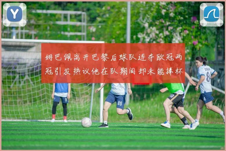 姆巴佩离开巴黎后球队连夺欧冠两冠引发热议他在队期间却未能捧杯
