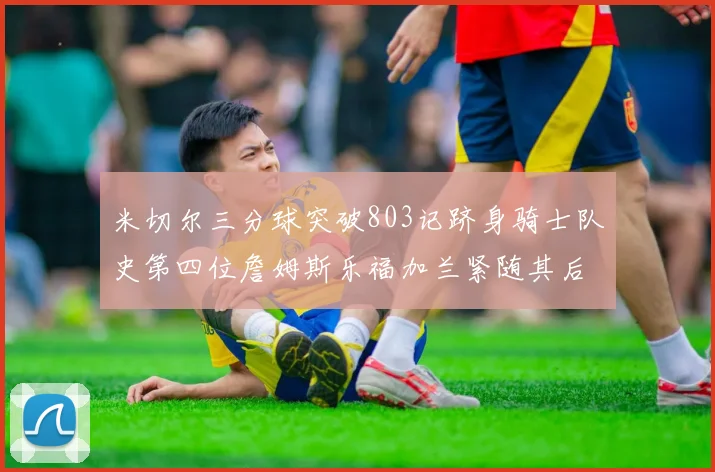 米切尔三分球突破803记跻身骑士队史第四位詹姆斯乐福加兰紧随其后