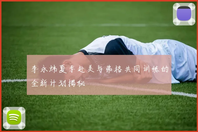 李永炜夏季赴美与弗格共同训练的全新计划揭秘