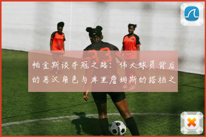 帕金斯谈夺冠之路：伟大球员背后的恶汉角色与库里詹姆斯的搭档之道