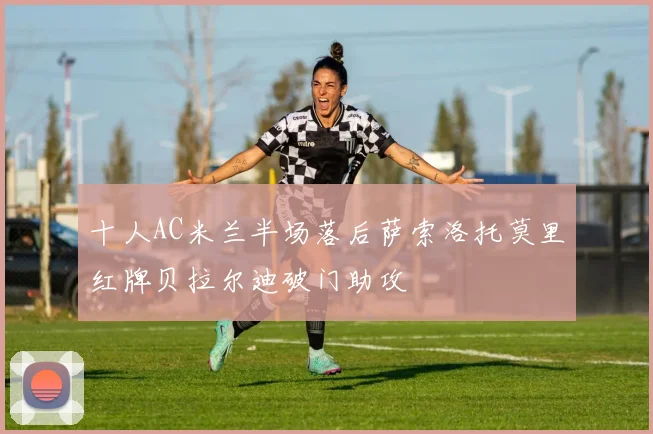 十人AC米兰半场落后萨索洛托莫里红牌贝拉尔迪破门助攻