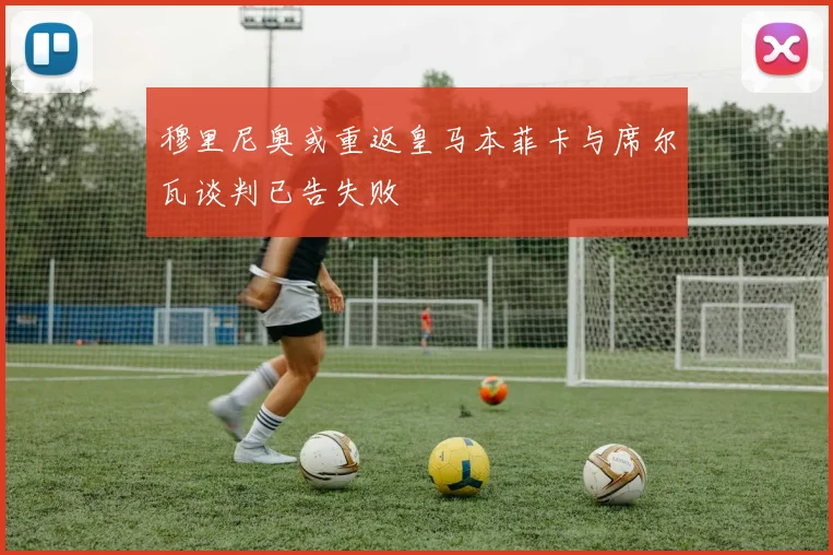 穆里尼奥或重返皇马本菲卡与席尔瓦谈判已告失败