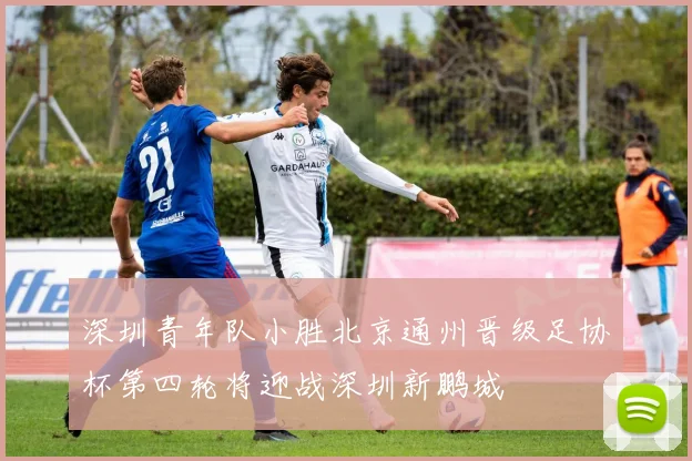 深圳青年队小胜北京通州晋级足协杯第四轮将迎战深圳新鹏城