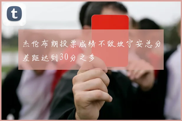 杰伦布朗投票成绩不敌坎宁安总分差距达到30分之多