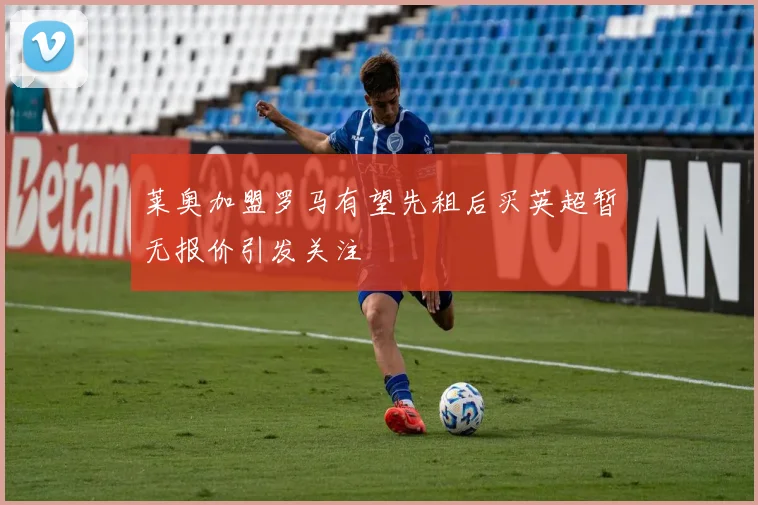莱奥加盟罗马有望先租后买英超暂无报价引发关注
