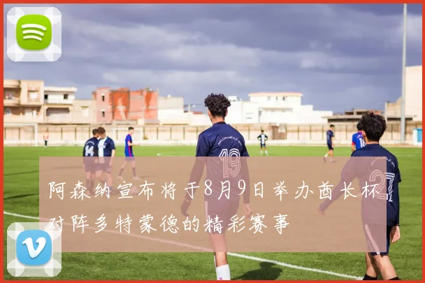 阿森纳宣布将于8月9日举办酋长杯对阵多特蒙德的精彩赛事