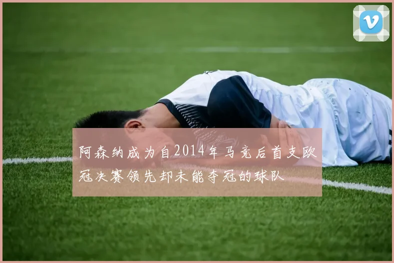 阿森纳成为自2014年马竞后首支欧冠决赛领先却未能夺冠的球队