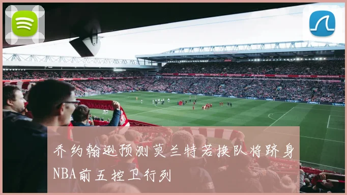 乔约翰逊预测莫兰特若换队将跻身NBA前五控卫行列